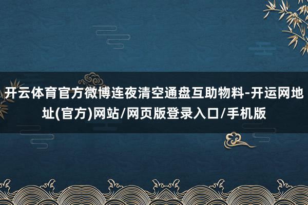 开云体育官方微博连夜清空通盘互助物料-开运网地址(官方)网站/网页版登录入口/手机版