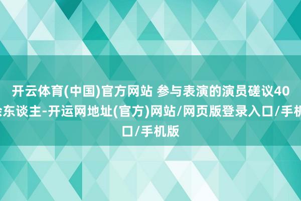 开云体育(中国)官方网站 参与表演的演员磋议400余东谈主-开运网地址(官方)网站/网页版登录入口/手机版