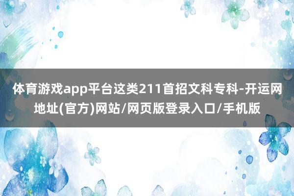 体育游戏app平台这类211首招文科专科-开运网地址(官方)网站/网页版登录入口/手机版