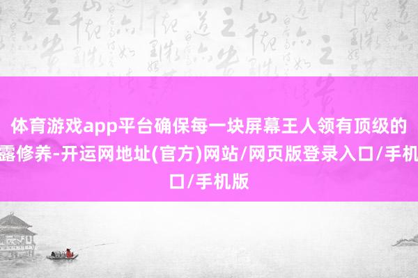 体育游戏app平台确保每一块屏幕王人领有顶级的流露修养-开运网地址(官方)网站/网页版登录入口/手机版