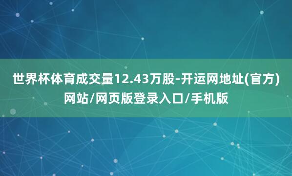 世界杯体育成交量12.43万股-开运网地址(官方)网站/网页版登录入口/手机版
