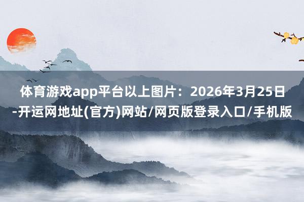体育游戏app平台　　以上图片：2026年3月25日-开运网地址(官方)网站/网页版登录入口/手机版