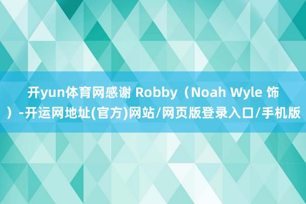 开yun体育网感谢 Robby(Noah Wyle 饰)-开运网地址(官方)网站/网页版登录入口/手机版