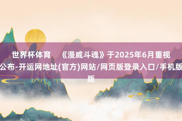 世界杯体育    《漫威斗魂》于2025年6月重视公布-开运网地址(官方)网站/网页版登录入口/手机版