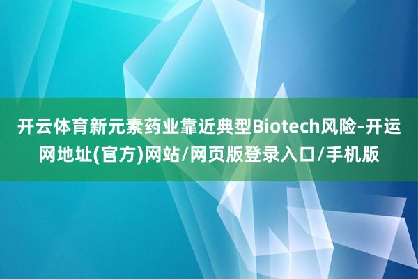 开云体育新元素药业靠近典型Biotech风险-开运网地址(官方)网站/网页版登录入口/手机版