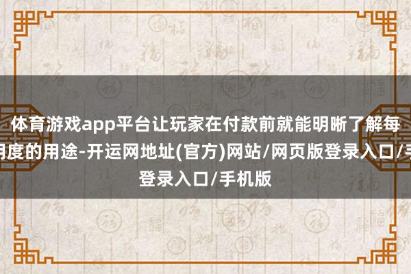 体育游戏app平台让玩家在付款前就能明晰了解每一笔用度的用途-开运网地址(官方)网站/网页版登录入口/手机版