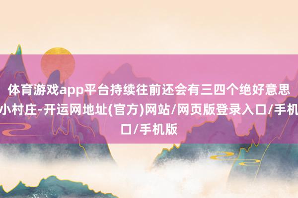 体育游戏app平台持续往前还会有三四个绝好意思的小村庄-开运网地址(官方)网站/网页版登录入口/手机版