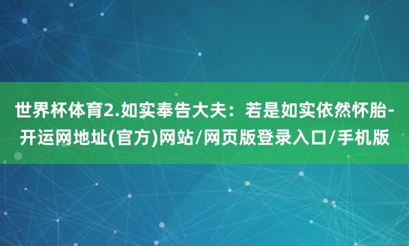 世界杯体育2.如实奉告大夫：若是如实依然怀胎-开运网地址(官方)网站/网页版登录入口/手机版
