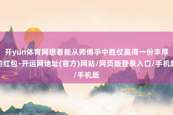 开yun体育网想着能从师傅手中胜仗赢得一份丰厚的红包-开运网地址(官方)网站/网页版登录入口/手机版