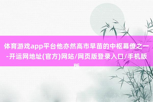 体育游戏app平台他亦然高市早苗的中枢幕僚之一-开运网地址(官方)网站/网页版登录入口/手机版