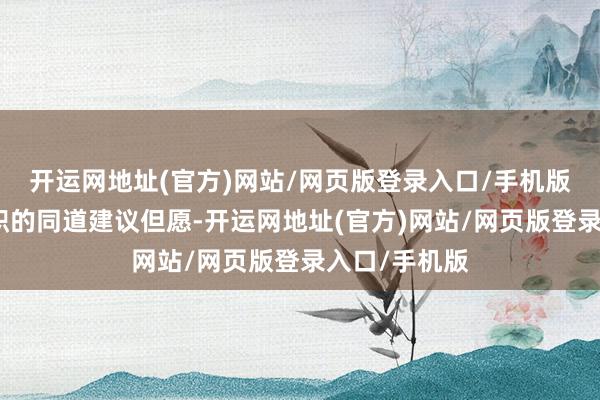 开运网地址(官方)网站/网页版登录入口/手机版林武对新任职的同道建议但愿-开运网地址(官方)网站/网页版登录入口/手机版