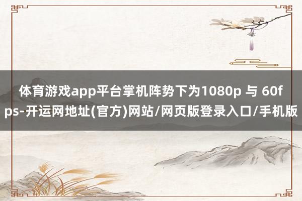 体育游戏app平台掌机阵势下为1080p 与 60fps-开运网地址(官方)网站/网页版登录入口/手机版