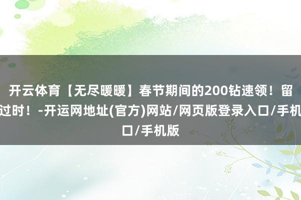 开云体育【无尽暖暖】春节期间的200钻速领!留心过时!-开运网地址(官方)网站/网页版登录入口/手机版