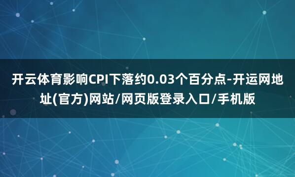 开云体育影响CPI下落约0.03个百分点-开运网地址(官方)网站/网页版登录入口/手机版