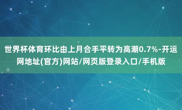 世界杯体育环比由上月合手平转为高潮0.7%-开运网地址(官方)网站/网页版登录入口/手机版