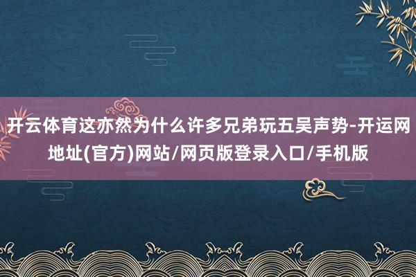 开云体育这亦然为什么许多兄弟玩五吴声势-开运网地址(官方)网站/网页版登录入口/手机版