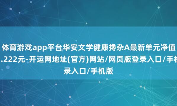 体育游戏app平台华安文学健康搀杂A最新单元净值为3.222元-开运网地址(官方)网站/网页版登录入口/手机版