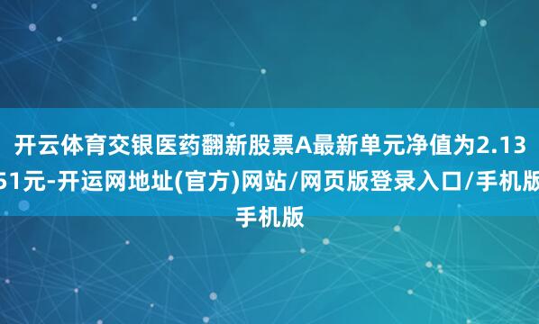 开云体育交银医药翻新股票A最新单元净值为2.1351元-开运网地址(官方)网站/网页版登录入口/手机版