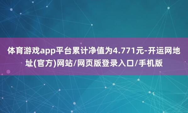 体育游戏app平台累计净值为4.771元-开运网地址(官方)网站/网页版登录入口/手机版
