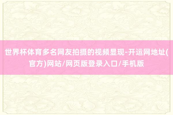 世界杯体育多名网友拍摄的视频显现-开运网地址(官方)网站/网页版登录入口/手机版