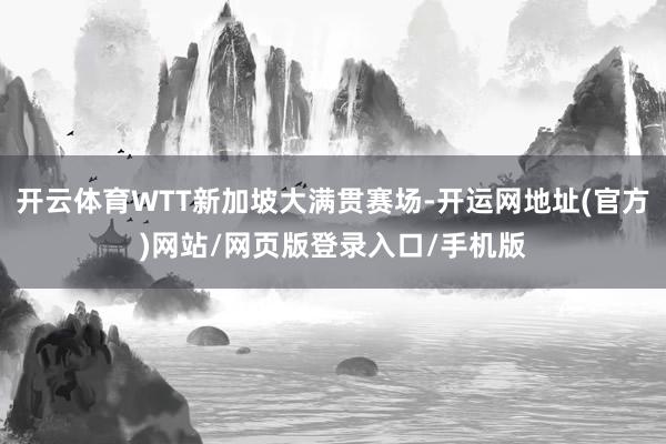 开云体育WTT新加坡大满贯赛场-开运网地址(官方)网站/网页版登录入口/手机版