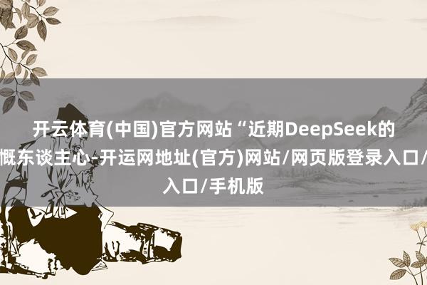 开云体育(中国)官方网站　　“近期DeepSeek的打破慷慨东谈主心-开运网地址(官方)网站/网页版登录入口/手机版