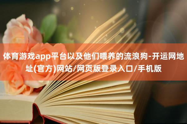 体育游戏app平台以及他们喂养的流浪狗-开运网地址(官方)网站/网页版登录入口/手机版