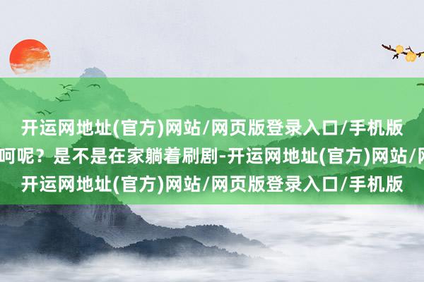 开运网地址(官方)网站/网页版登录入口/手机版春节技术专家都怎样乐呵呢？是不是在家躺着刷剧-开运网地址(官方)网站/网页版登录入口/手机版