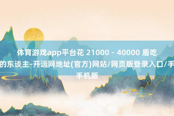 体育游戏app平台花 21000 - 40000 盾吃早餐的东谈主-开运网地址(官方)网站/网页版登录入口/手机版