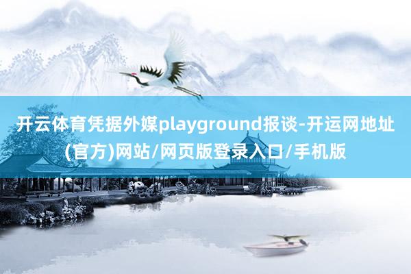 开云体育凭据外媒playground报谈-开运网地址(官方)网站/网页版登录入口/手机版