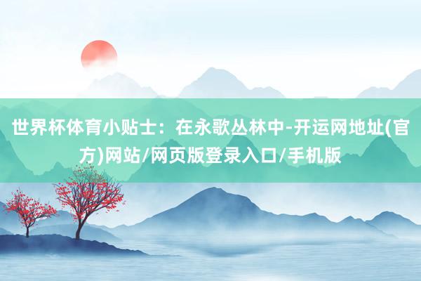 世界杯体育小贴士:在永歌丛林中-开运网地址(官方)网站/网页版登录入口/手机版