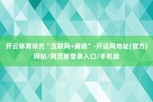 开云体育依托“互联网+阐扬”-开运网地址(官方)网站/网页版登录入口/手机版