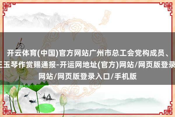 开云体育(中国)官方网站广州市总工会党构成员、二级巡查员王玉琴作赏赐通报-开运网地址(官方)网站/网页版登录入口/手机版