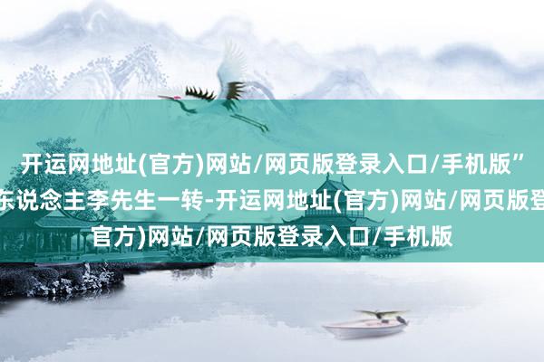 开运网地址(官方)网站/网页版登录入口/手机版”  来自肇庆的达东说念主李先生一转-开运网地址(官方)网站/网页版登录入口/手机版