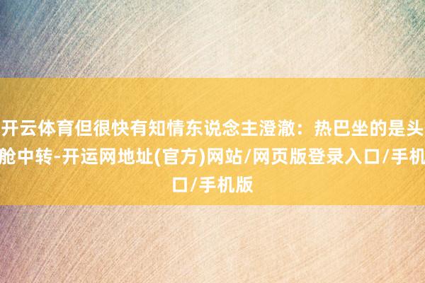 开云体育但很快有知情东说念主澄澈：热巴坐的是头等舱中转-开运网地址(官方)网站/网页版登录入口/手机版