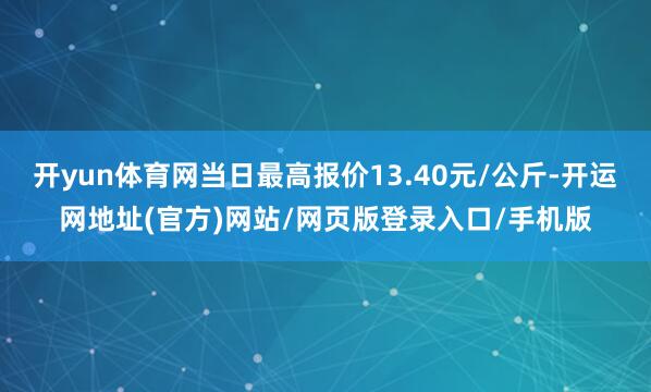 开yun体育网当日最高报价13.40元/公斤-开运网地址(官方)网站/网页版登录入口/手机版