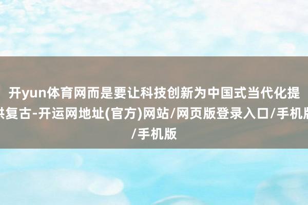 开yun体育网而是要让科技创新为中国式当代化提供复古-开运网地址(官方)网站/网页版登录入口/手机版