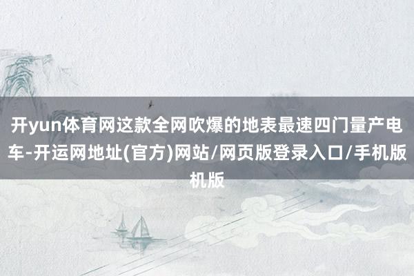 开yun体育网这款全网吹爆的地表最速四门量产电车-开运网地址(官方)网站/网页版登录入口/手机版