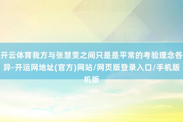 开云体育我方与张慧雯之间只是是平常的考验理念各异-开运网地址(官方)网站/网页版登录入口/手机版