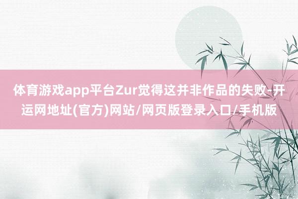 体育游戏app平台Zur觉得这并非作品的失败-开运网地址(官方)网站/网页版登录入口/手机版