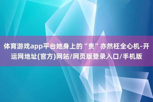 体育游戏app平台她身上的“贵”亦然枉全心机-开运网地址(官方)网站/网页版登录入口/手机版