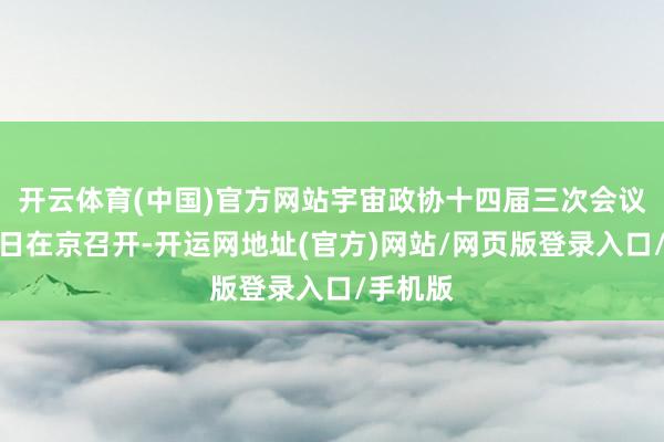 开云体育(中国)官方网站宇宙政协十四届三次会议将于明日在京召开-开运网地址(官方)网站/网页版登录入口/手机版