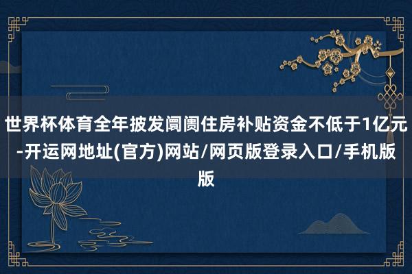 世界杯体育全年披发阛阓住房补贴资金不低于1亿元-开运网地址(官方)网站/网页版登录入口/手机版