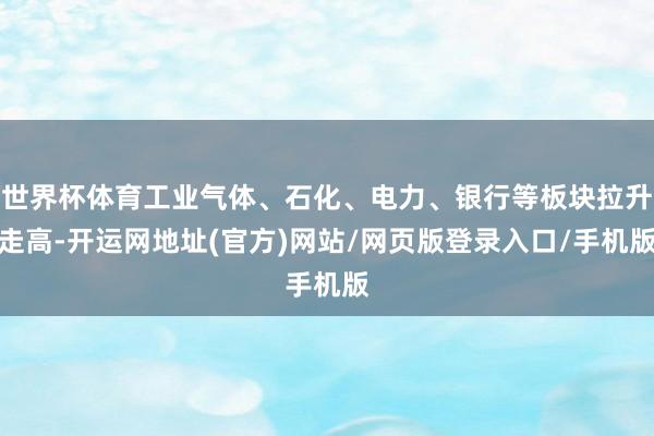世界杯体育工业气体、石化、电力、银行等板块拉升走高-开运网地址(官方)网站/网页版登录入口/手机版