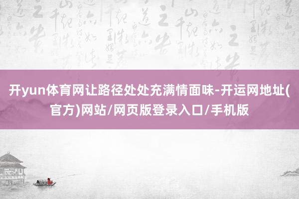 开yun体育网让路径处处充满情面味-开运网地址(官方)网站/网页版登录入口/手机版