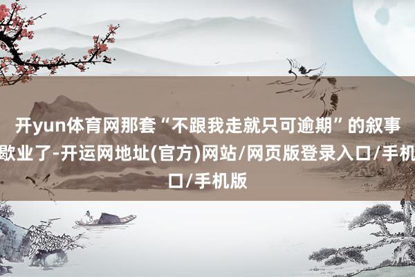开yun体育网那套“不跟我走就只可逾期”的叙事就歇业了-开运网地址(官方)网站/网页版登录入口/手机版