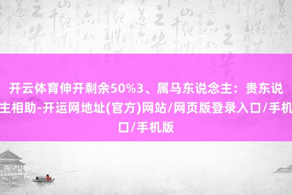 开云体育伸开剩余50%3、属马东说念主：贵东说念主相助-开运网地址(官方)网站/网页版登录入口/手机版