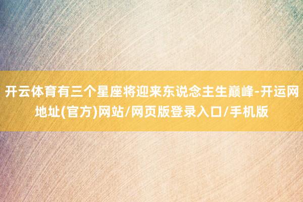 开云体育有三个星座将迎来东说念主生巅峰-开运网地址(官方)网站/网页版登录入口/手机版
