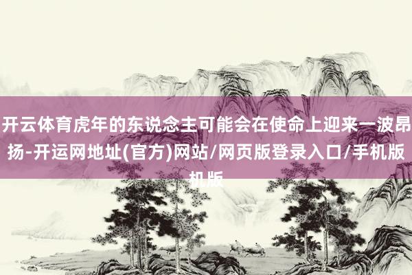 开云体育虎年的东说念主可能会在使命上迎来一波昂扬-开运网地址(官方)网站/网页版登录入口/手机版