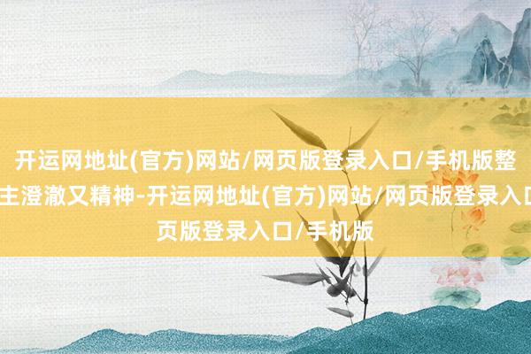 开运网地址(官方)网站/网页版登录入口/手机版整个东说念主澄澈又精神-开运网地址(官方)网站/网页版登录入口/手机版
